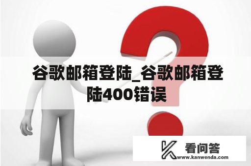  谷歌邮箱登陆_谷歌邮箱登陆400错误