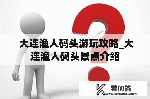  大连渔人码头游玩攻略_大连渔人码头景点介绍