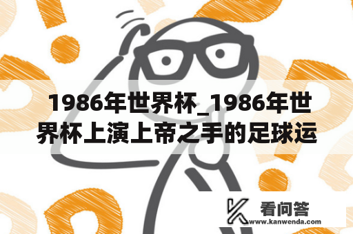  1986年世界杯_1986年世界杯上演上帝之手的足球运动员是谁