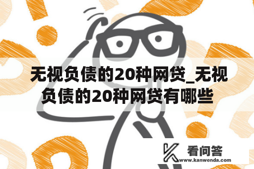  无视负债的20种网贷_无视负债的20种网贷有哪些