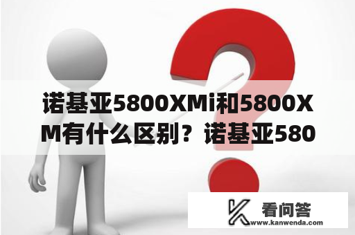 诺基亚5800XMi和5800XM有什么区别？诺基亚5800W、5800i、5800XM（5800Tube)这三款有什么区别？