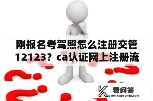 刚报名考驾照怎么注册交管12123？ca认证网上注册流程？