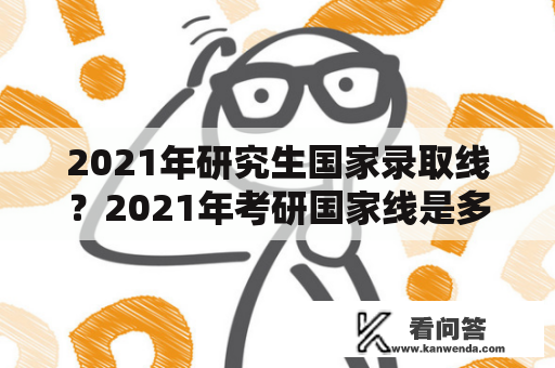 2021年研究生国家录取线？2021年考研国家线是多少？