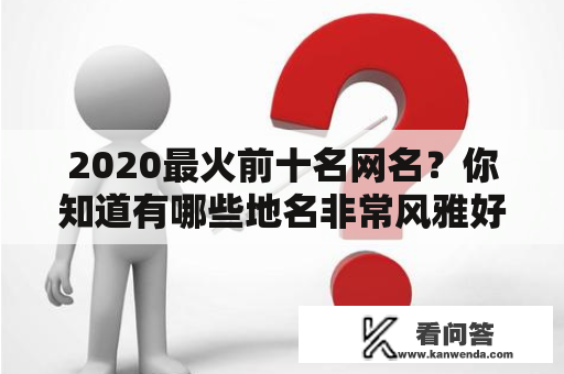 2020最火前十名网名？你知道有哪些地名非常风雅好听吗？