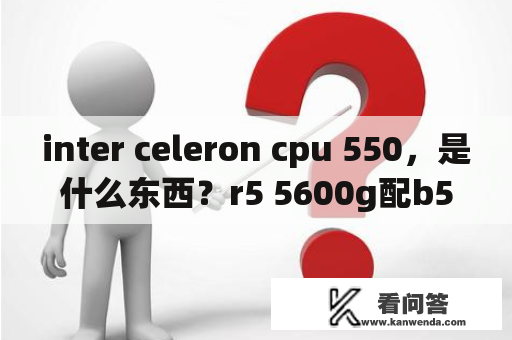 inter celeron cpu 550，是什么东西？r5 5600g配b560m主板？