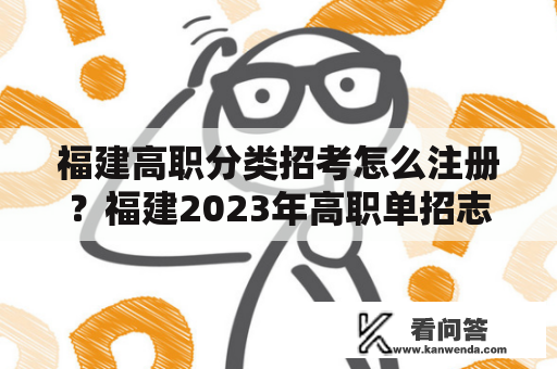 福建高职分类招考怎么注册？福建2023年高职单招志愿填报时间？