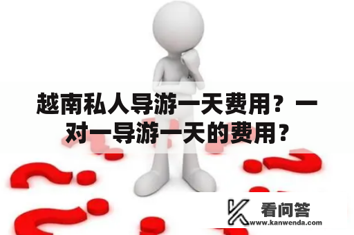 越南私人导游一天费用？一对一导游一天的费用？