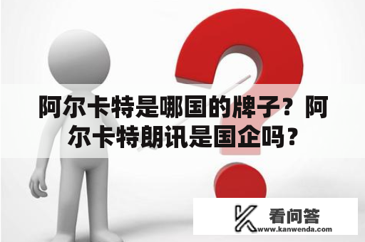 阿尔卡特是哪国的牌子？阿尔卡特朗讯是国企吗？