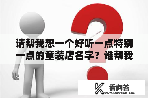 请帮我想一个好听一点特别一点的童装店名字？谁帮我想一个童装店取一个好听的名字？