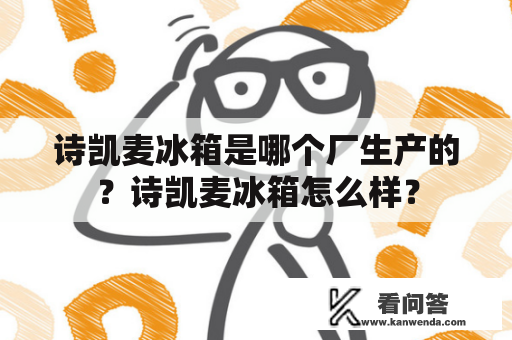 诗凯麦冰箱是哪个厂生产的？诗凯麦冰箱怎么样？