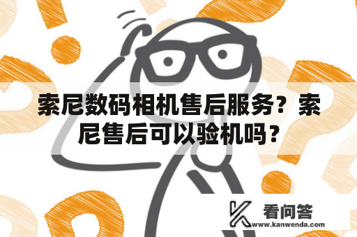 索尼数码相机售后服务？索尼售后可以验机吗？