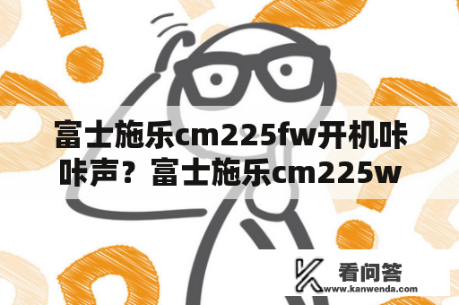 富士施乐cm225fw开机咔咔声？富士施乐cm225w好吗？