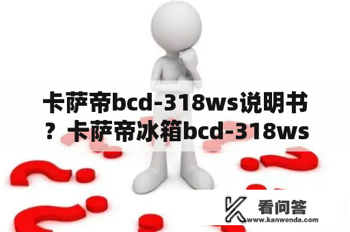 卡萨帝bcd-318ws说明书？卡萨帝冰箱bcd-318wsl说明书？