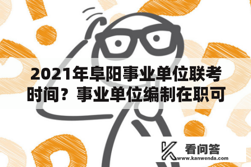 2021年阜阳事业单位联考时间？事业单位编制在职可以报考2019阜阳教师招聘考编吗？