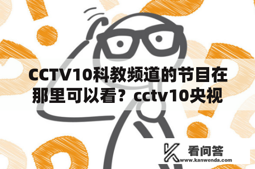 CCTV10科教频道的节目在那里可以看？cctv10央视所有栏目名字？