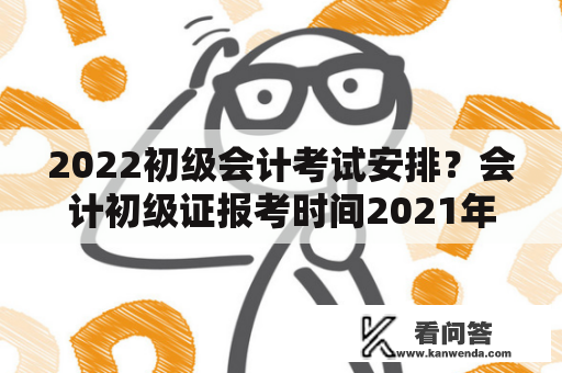 2022初级会计考试安排？会计初级证报考时间2021年？