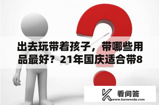 出去玩带着孩子，带哪些用品最好？21年国庆适合带80岁老年人旅游的地方？