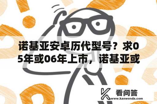 诺基亚安卓历代型号？求05年或06年上市，诺基亚或索爱手机型号？