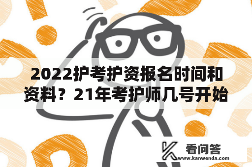 2022护考护资报名时间和资料？21年考护师几号开始报名？