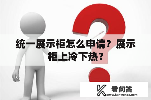 统一展示柜怎么申请？展示柜上冷下热？