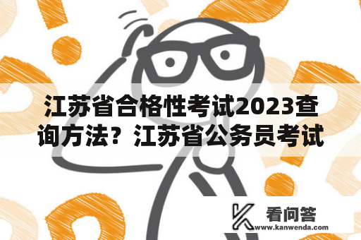 江苏省合格性考试2023查询方法？江苏省公务员考试成绩查询入口？