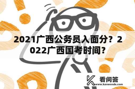 2021广西公务员入面分？2022广西国考时间？