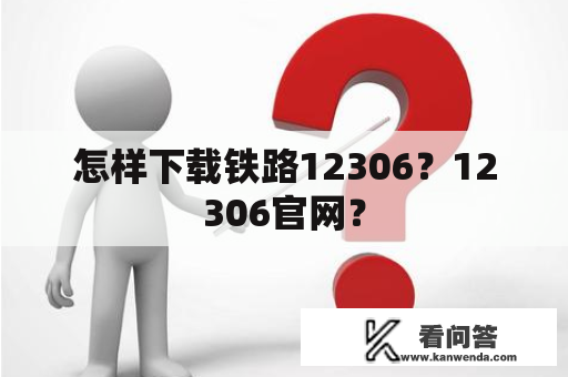 怎样下载铁路12306？12306官网？