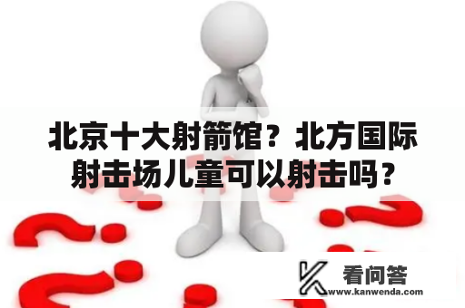 北京十大射箭馆？北方国际射击场儿童可以射击吗？