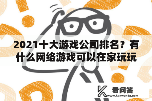 2021十大游戏公司排名？有什么网络游戏可以在家玩玩一个月赚个几百一千块的？