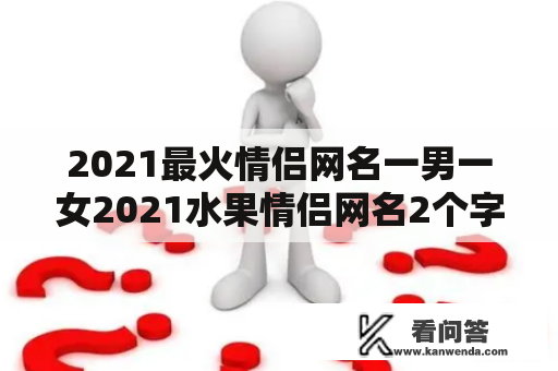 2021最火情侣网名一男一女2021水果情侣网名2个字？2021炫舞情侣搞笑名字？