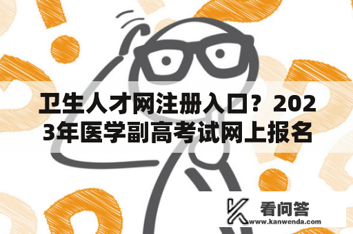 卫生人才网注册入口？2023年医学副高考试网上报名时间？