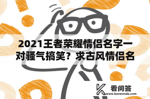 2021王者荣耀情侣名字一对骚气搞笑？求古风情侣名。两个字带符号。越多越好？