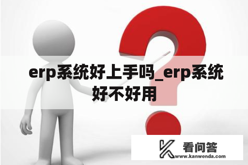  erp系统好上手吗_erp系统好不好用