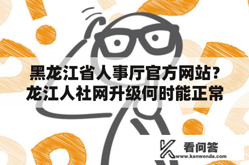 黑龙江省人事厅官方网站？龙江人社网升级何时能正常与运行？