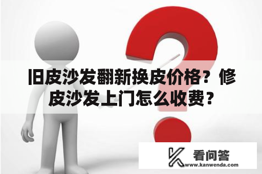 旧皮沙发翻新换皮价格？修皮沙发上门怎么收费？