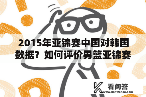 2015年亚锦赛中国对韩国数据？如何评价男篮亚锦赛中国队VS韩国队的表现？