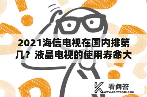 2021海信电视在国内排第几？液晶电视的使用寿命大概多长? 目前液晶电视返修率最低的是哪个品牌? 液晶电视机国产货好吗？