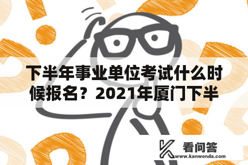 下半年事业单位考试什么时候报名？2021年厦门下半年事业编报名时间？