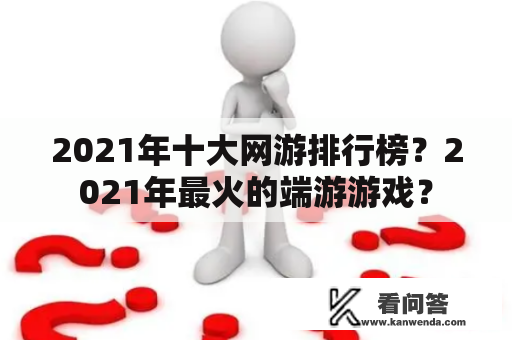 2021年十大网游排行榜？2021年最火的端游游戏？