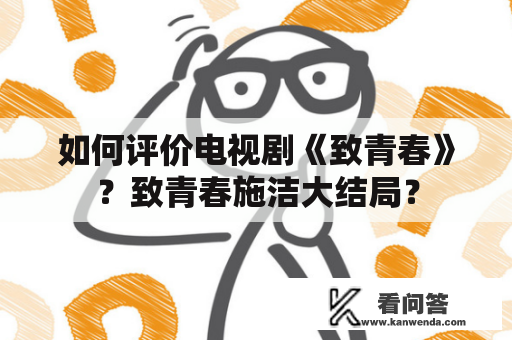 如何评价电视剧《致青春》？致青春施洁大结局？