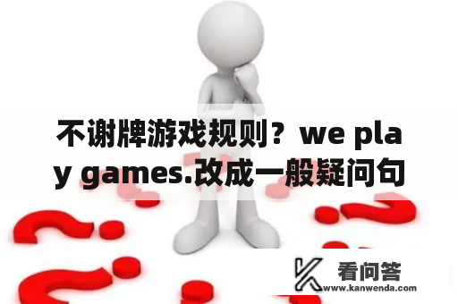 不谢牌游戏规则？we play games.改成一般疑问句？