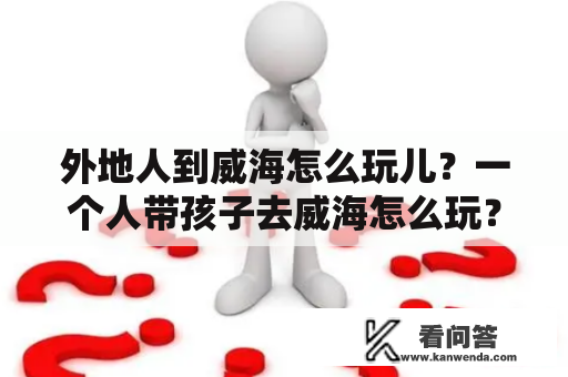 外地人到威海怎么玩儿？一个人带孩子去威海怎么玩？