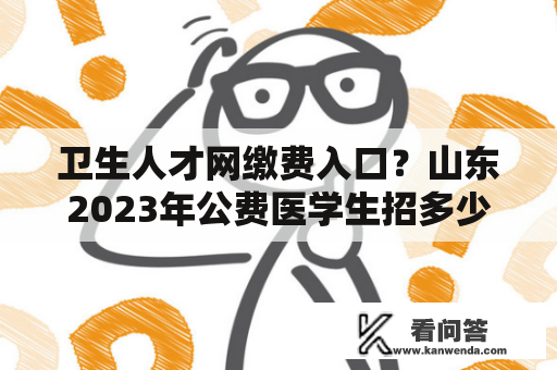 卫生人才网缴费入口？山东2023年公费医学生招多少人？