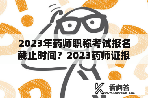 2023年药师职称考试报名截止时间？2023药师证报考条件和报名时间？