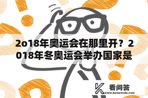 2o18年奥运会在那里开？2018年冬奥运会举办国家是哪儿？