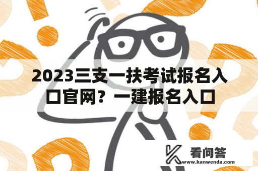 2023三支一扶考试报名入口官网？一建报名入口