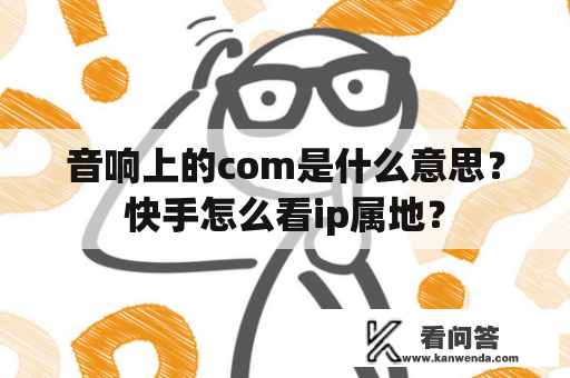 音响上的com是什么意思？快手怎么看ip属地？