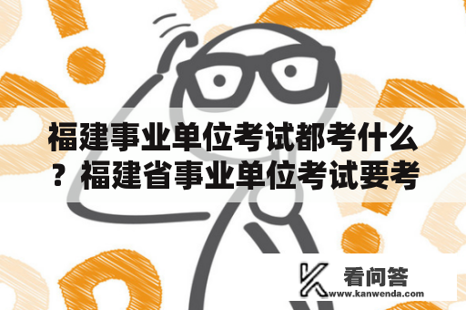 福建事业单位考试都考什么？福建省事业单位考试要考哪些科目啊？