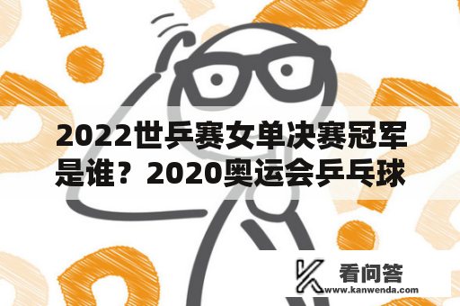 2022世乒赛女单决赛冠军是谁？2020奥运会乒乓球女子团体决赛？