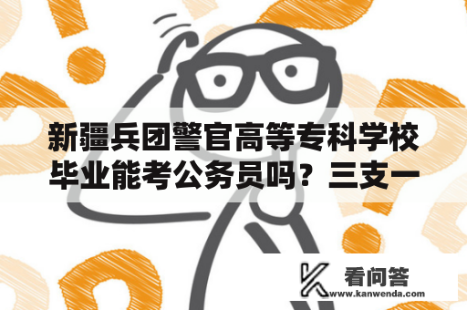 新疆兵团警官高等专科学校毕业能考公务员吗？三支一扶2022年报名时间？